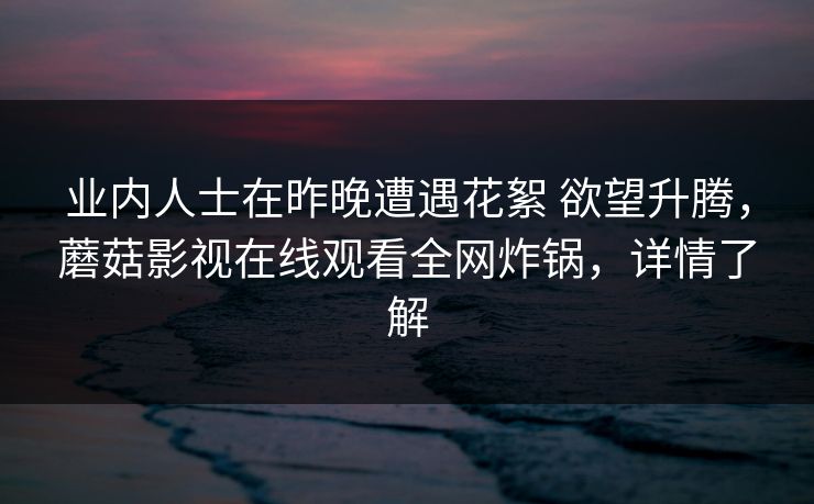业内人士在昨晚遭遇花絮 欲望升腾，蘑菇影视在线观看全网炸锅，详情了解