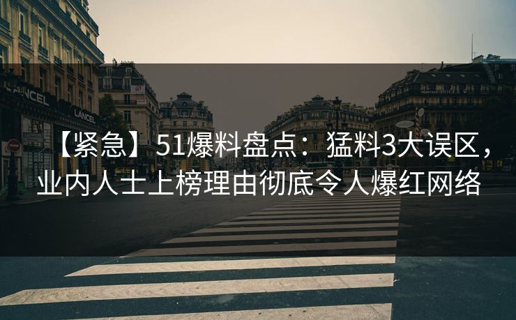 【紧急】51爆料盘点：猛料3大误区，业内人士上榜理由彻底令人爆红网络