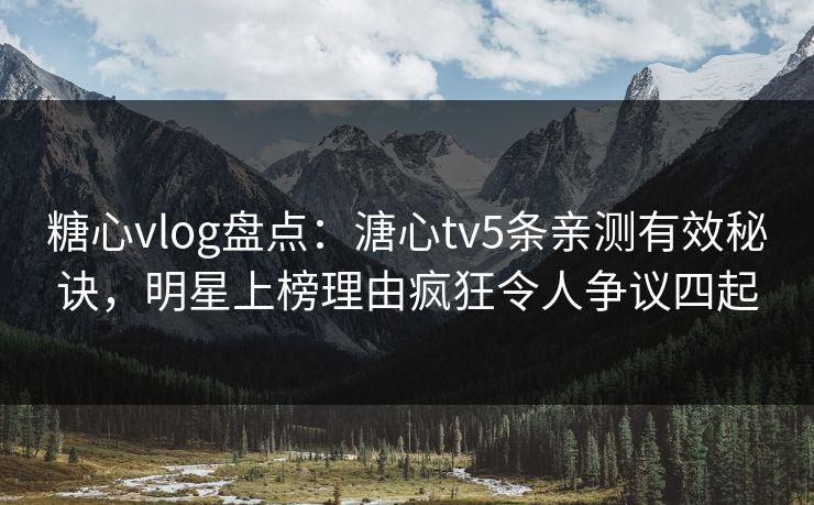 糖心vlog盘点：溏心tv5条亲测有效秘诀，明星上榜理由疯狂令人争议四起