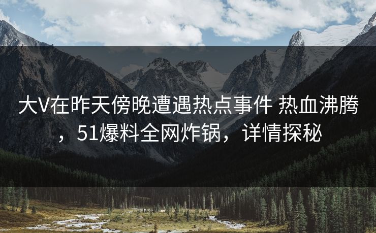 大V在昨天傍晚遭遇热点事件 热血沸腾,51爆料全网炸锅,详情探秘 大V在昨天傍晚遭遇热点事件 热血沸腾,51爆料全网炸锅,详情探秘
