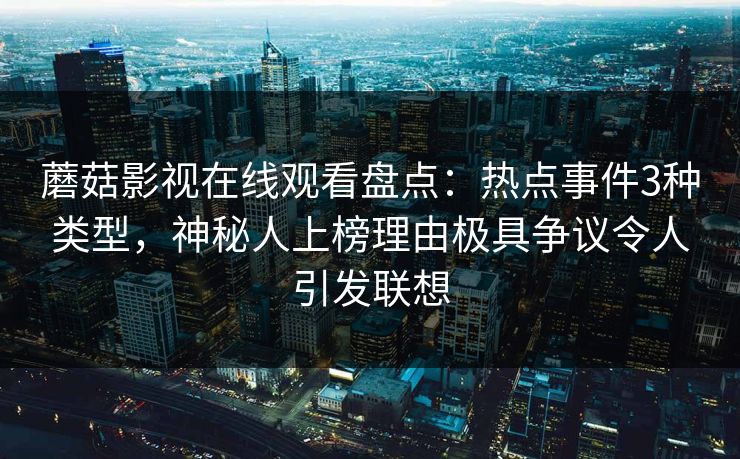蘑菇影视在线观看盘点：热点事件3种类型，神秘人上榜理由极具争议令人引发联想