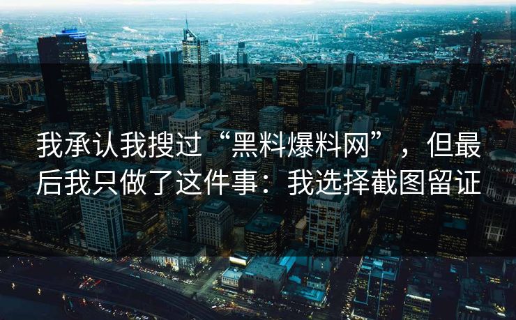 我承认我搜过“黑料爆料网”，但最后我只做了这件事：我选择截图留证