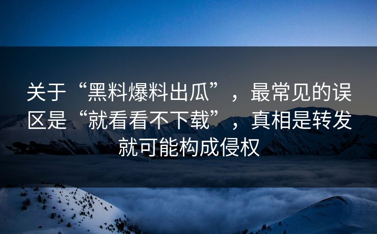 关于“黑料爆料出瓜”,最常见的误区是“就看看不下载”,真相是转发就可能构成侵权 关于“黑料爆料出瓜”,最常见的误区是“就看看不下载”,真相是转发就可能构成侵权
