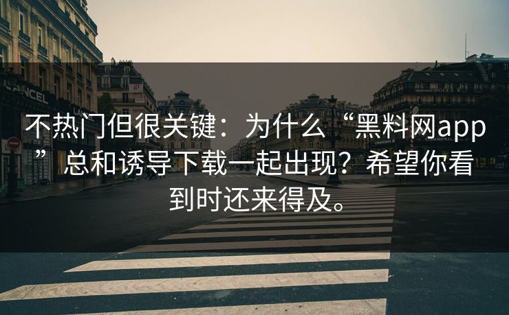 不热门但很关键：为什么“黑料网app”总和诱导下载一起出现？希望你看到时还来得及。
