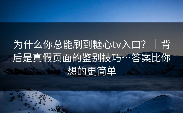 为什么你总能刷到糖心tv入口？｜背后是真假页面的鉴别技巧…答案比你想的更简单