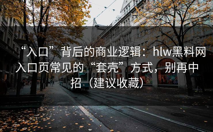“入口”背后的商业逻辑：hlw黑料网入口页常见的“套壳”方式，别再中招（建议收藏）