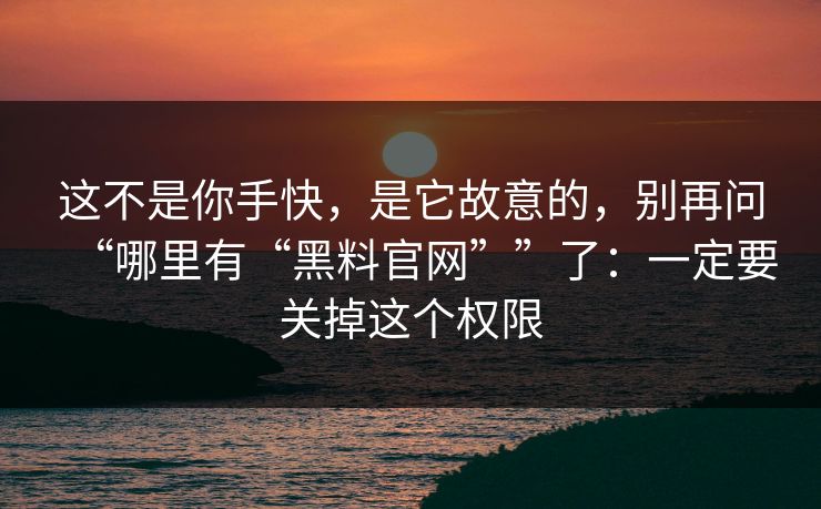 这不是你手快，是它故意的，别再问“哪里有“黑料官网””了：一定要关掉这个权限
