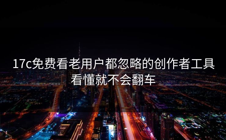 17c免费看老用户都忽略的创作者工具看懂就不会翻车 17c免费看老用户都忽略的创作者工具看懂就不会翻车
