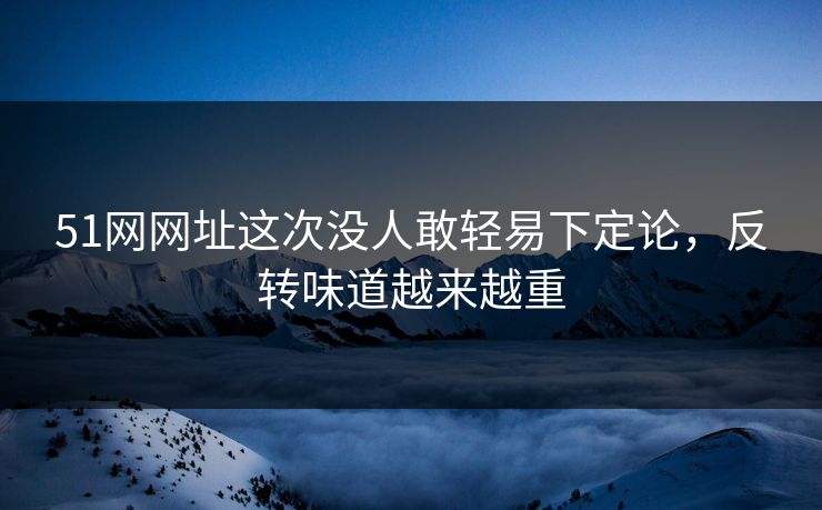 51网网址这次没人敢轻易下定论，反转味道越来越重