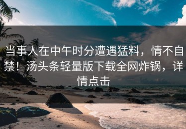 当事人在中午时分遭遇猛料，情不自禁！汤头条轻量版下载全网炸锅，详情点击