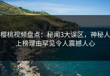 樱桃视频盘点：秘闻3大误区，神秘人上榜理由罕见令人震撼人心