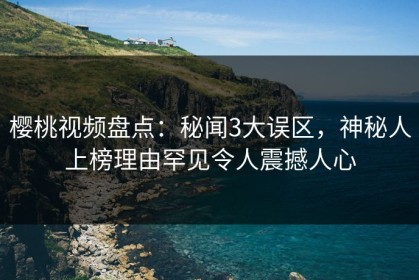 樱桃视频盘点：秘闻3大误区，神秘人上榜理由罕见令人震撼人心