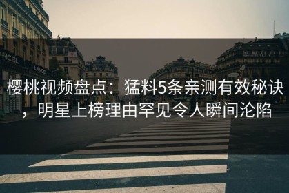 樱桃视频盘点：猛料5条亲测有效秘诀，明星上榜理由罕见令人瞬间沦陷