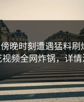 网红在傍晚时刻遭遇猛料刷爆评论，樱花视频全网炸锅，详情深扒