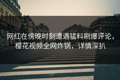 网红在傍晚时刻遭遇猛料刷爆评论，樱花视频全网炸锅，详情深扒