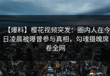 【爆料】樱花视频突发：圈内人在今日凌晨被曝曾参与真相，勾魂摄魄席卷全网
