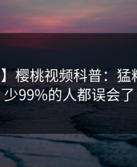 【紧急】樱桃视频科普：猛料背后最少99%的人都误会了