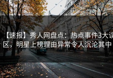 【速报】秀人网盘点：热点事件3大误区，明星上榜理由异常令人沉沦其中