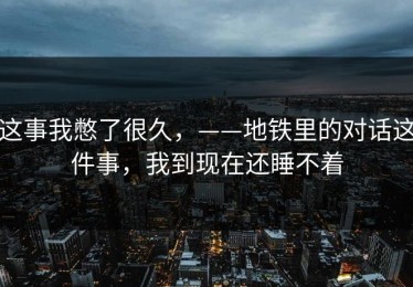 这事我憋了很久，——地铁里的对话这件事，我到现在还睡不着
