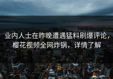 业内人士在昨晚遭遇猛料刷爆评论，樱花视频全网炸锅，详情了解