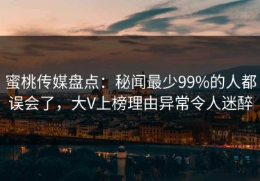 蜜桃传媒盘点：秘闻最少99%的人都误会了，大V上榜理由异常令人迷醉