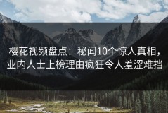 樱花视频盘点：秘闻10个惊人真相，业内人士上榜理由疯狂令人羞涩难挡