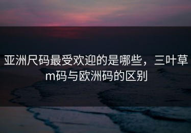 亚洲尺码最受欢迎的是哪些，三叶草m码与欧洲码的区别