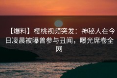 【爆料】樱桃视频突发：神秘人在今日凌晨被曝曾参与丑闻，曝光席卷全网