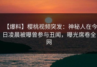 【爆料】樱桃视频突发：神秘人在今日凌晨被曝曾参与丑闻，曝光席卷全网