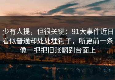 少有人提，但很关键：91大事件近日看似普通却处处埋钩子，断更前一条像一把把旧账翻到台面上