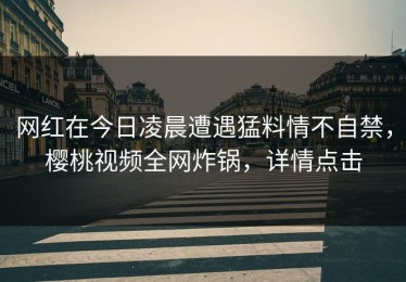 网红在今日凌晨遭遇猛料情不自禁，樱桃视频全网炸锅，详情点击