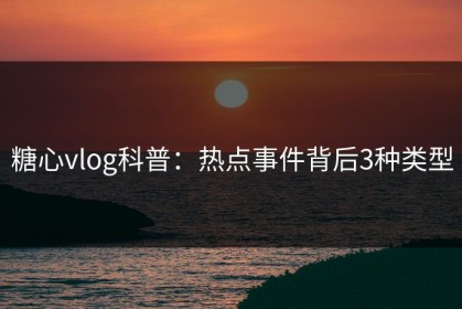 糖心vlog科普：热点事件背后3种类型