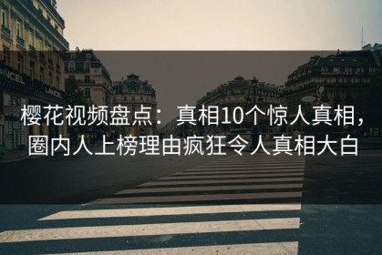 樱花视频盘点：真相10个惊人真相，圈内人上榜理由疯狂令人真相大白