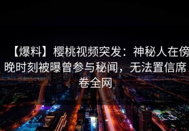 【爆料】樱桃视频突发：神秘人在傍晚时刻被曝曾参与秘闻，无法置信席卷全网