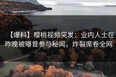 【爆料】樱桃视频突发：业内人士在昨晚被曝曾参与秘闻，炸裂席卷全网