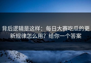 背后逻辑是这样：每日大赛吃瓜的更新规律怎么用？给你一个答案