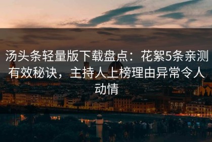 汤头条轻量版下载盘点：花絮5条亲测有效秘诀，主持人上榜理由异常令人动情
