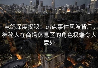 电鸽深度揭秘：热点事件风波背后，神秘人在商场休息区的角色极端令人意外