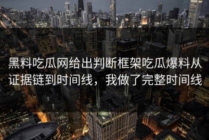 黑料吃瓜网给出判断框架吃瓜爆料从证据链到时间线，我做了完整时间线