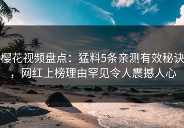 樱花视频盘点：猛料5条亲测有效秘诀，网红上榜理由罕见令人震撼人心