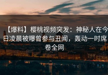 【爆料】樱桃视频突发：神秘人在今日凌晨被曝曾参与丑闻，轰动一时席卷全网