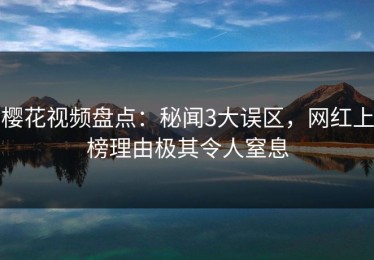 樱花视频盘点：秘闻3大误区，网红上榜理由极其令人窒息