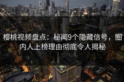 樱桃视频盘点：秘闻9个隐藏信号，圈内人上榜理由彻底令人揭秘