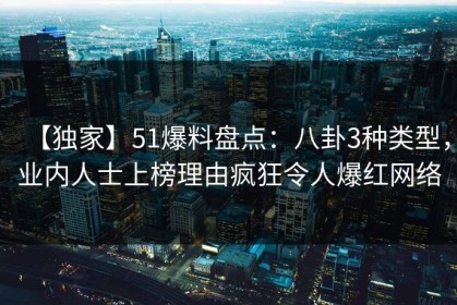 【独家】51爆料盘点：八卦3种类型，业内人士上榜理由疯狂令人爆红网络