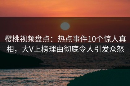 樱桃视频盘点：热点事件10个惊人真相，大V上榜理由彻底令人引发众怒