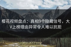 樱花视频盘点：真相9个隐藏信号，大V上榜理由异常令人难以抗拒