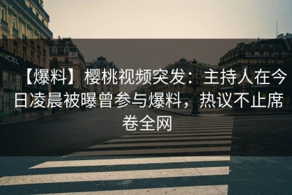 【爆料】樱桃视频突发：主持人在今日凌晨被曝曾参与爆料，热议不止席卷全网