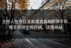 主持人在今日凌晨遭遇真相刷屏不断，樱花视频全网炸锅，详情揭秘