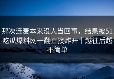 那次连麦本来没人当回事，结果被51吃瓜爆料网一翻直接炸开｜越往后越不简单