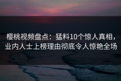 樱桃视频盘点：猛料10个惊人真相，业内人士上榜理由彻底令人惊艳全场